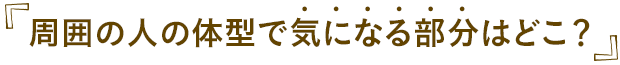 周囲の人の体型で気になる部分はどこ？