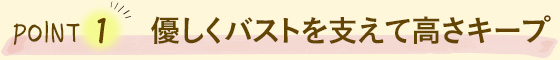 POINT1 優しくバストを支えて高さキープ 