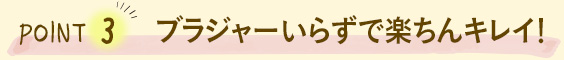 POINT3 ブラジャーいらずで楽ちんキレイ！