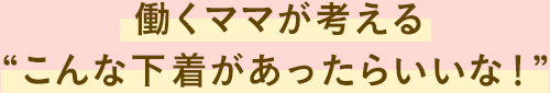 働くママが考える“こんな下着があったらいいな！”