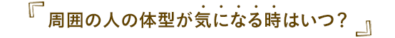 周囲の人の体型が気になる時はいつ？