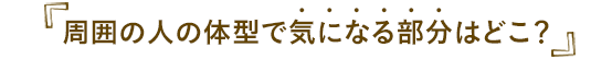 周囲の人の体型で気になる部分はどこ？