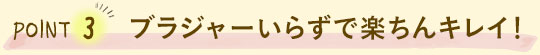 POINT3 ブラジャーいらずで楽ちんキレイ！