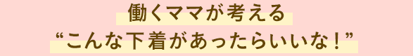 働くママが考える“こんな下着があったらいいな！”